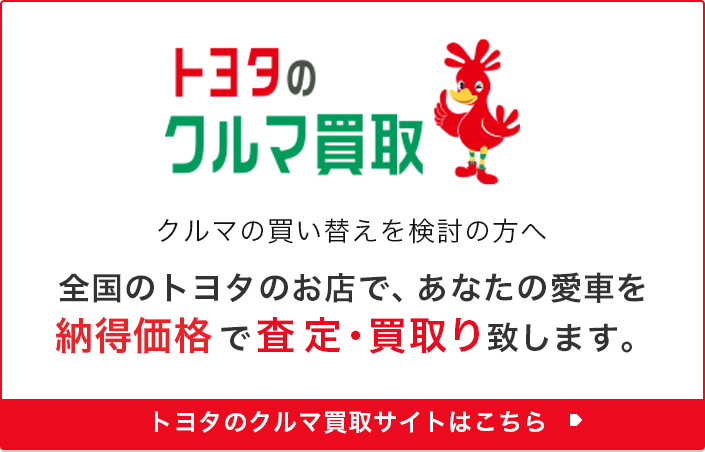 トヨタのクルマ買取 クルマの買い替えを検討の方へ 全国のトヨタのお店で、あなたの愛車を納得価格で査定・買取り致します。